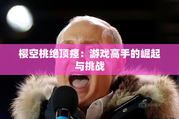 樱空桃绝顶痉：游戏高手的崛起与挑战