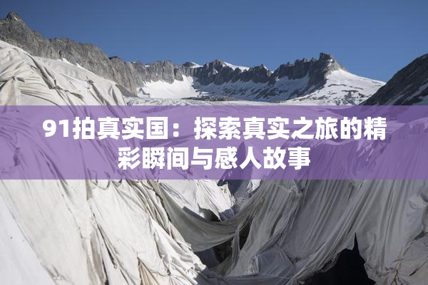 91拍真实国：探索真实之旅的精彩瞬间与感人故事
