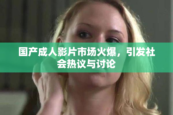 国产成人影片市场火爆，引发社会热议与讨论