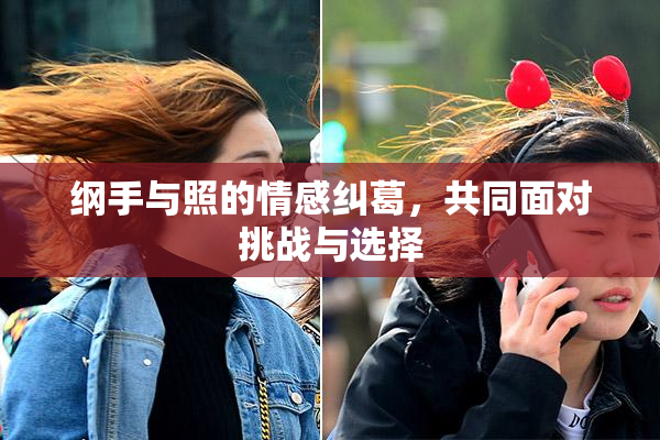 纲手与照的情感纠葛，共同面对挑战与选择