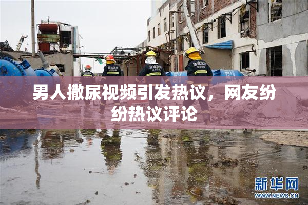 男人撒尿视频引发热议，网友纷纷热议评论
