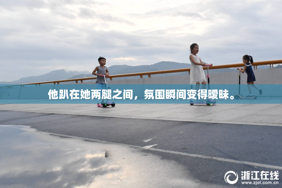 他趴在她两腿之间，氛围瞬间变得暧昧。