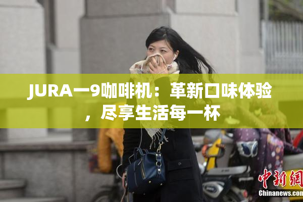 JURA一9咖啡机：革新口味体验，尽享生活每一杯