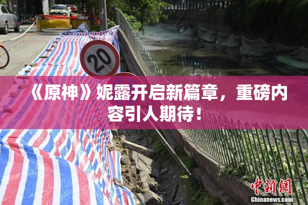 《原神》妮露开启新篇章，重磅内容引人期待！