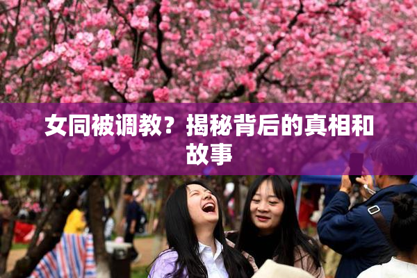 女同被调教？揭秘背后的真相和故事