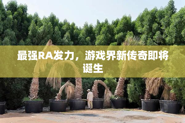 最强RA发力，游戏界新传奇即将诞生