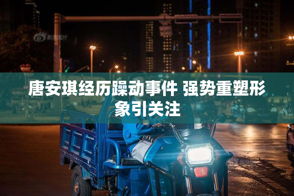 唐安琪经历躁动事件 强势重塑形象引关注