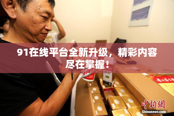 91在线平台全新升级，精彩内容尽在掌握！