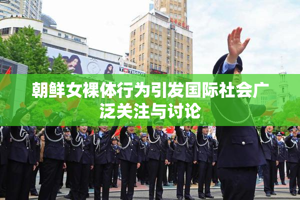 朝鲜女裸体行为引发国际社会广泛关注与讨论
