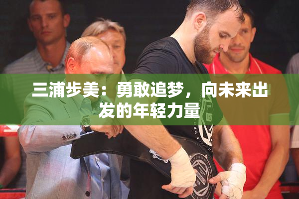 三浦步美：勇敢追梦，向未来出发的年轻力量