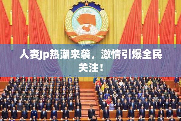 人妻Jp热潮来袭，激情引爆全民关注！