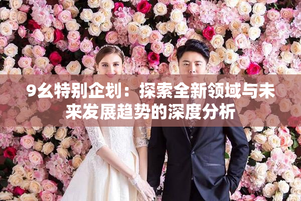 9幺特别企划：探索全新领域与未来发展趋势的深度分析