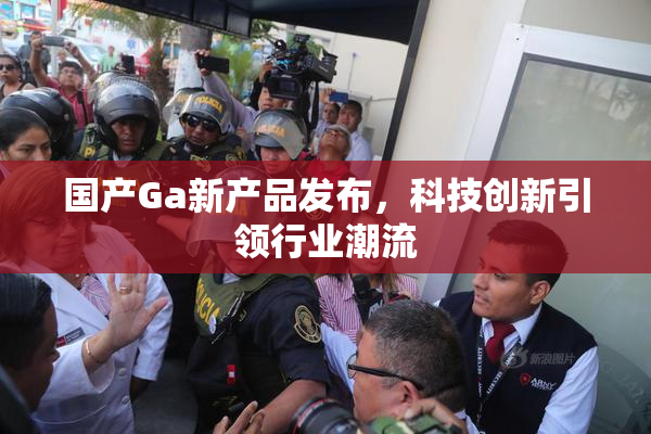 国产Ga新产品发布，科技创新引领行业潮流