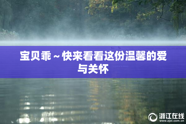 宝贝乖～快来看看这份温馨的爱与关怀