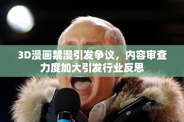 3D漫画禁漫引发争议，内容审查力度加大引发行业反思