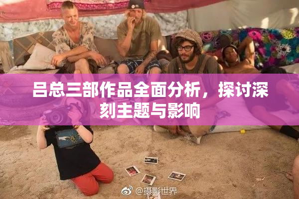 吕总三部作品全面分析，探讨深刻主题与影响