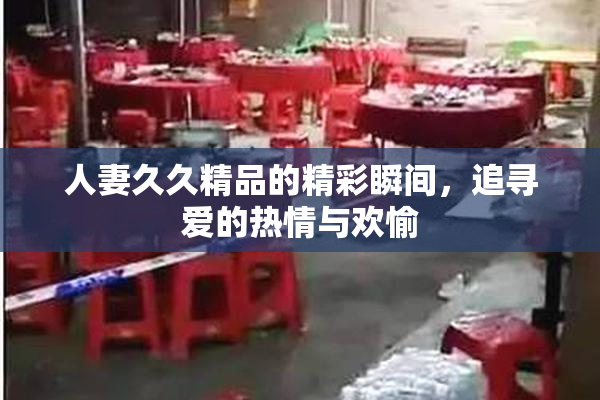 人妻久久精品的精彩瞬间，追寻爱的热情与欢愉