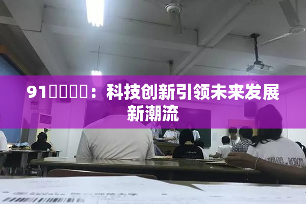 91❌‌❌‌：科技创新引领未来发展新潮流