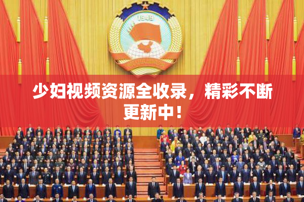 少妇视频资源全收录，精彩不断更新中！