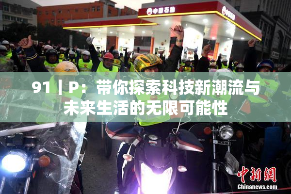 91丨P：带你探索科技新潮流与未来生活的无限可能性