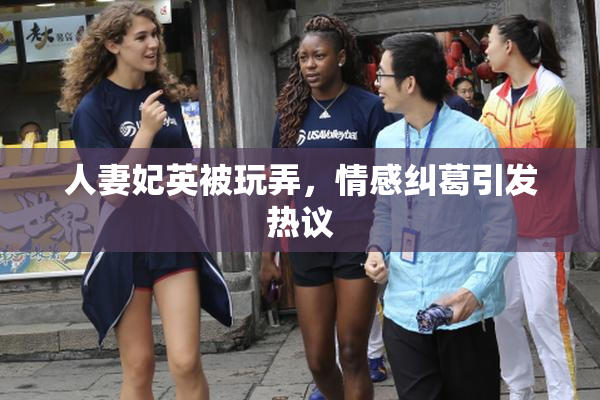 人妻妃英被玩弄，情感纠葛引发热议