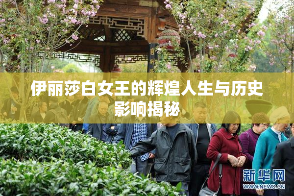 伊丽莎白女王的辉煌人生与历史影响揭秘