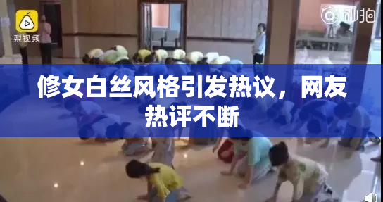 修女白丝风格引发热议，网友热评不断