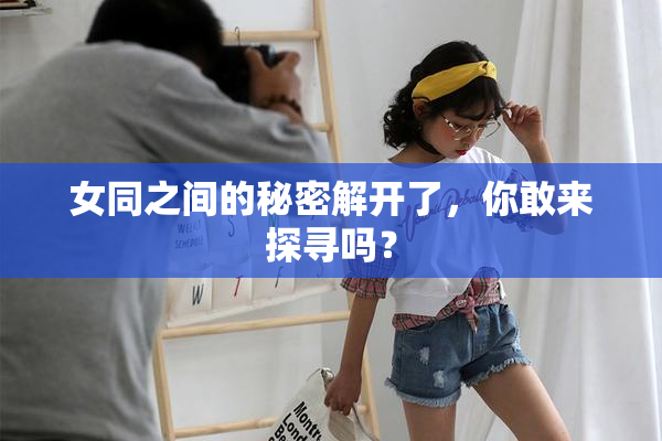 女同之间的秘密解开了，你敢来探寻吗？