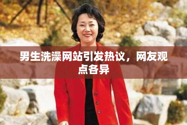 男生洗澡网站引发热议，网友观点各异