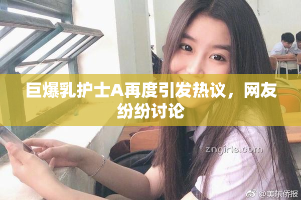 巨爆乳护士A再度引发热议，网友纷纷讨论