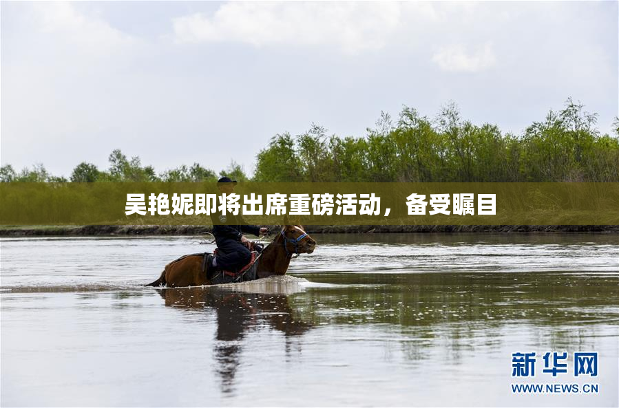 吴艳妮即将出席重磅活动，备受瞩目