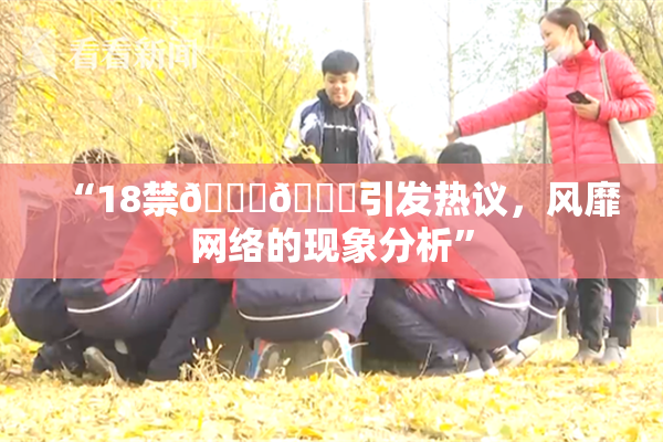 “18禁🍆🍑引发热议，风靡网络的现象分析”