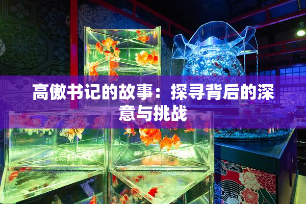 高傲书记的故事：探寻背后的深意与挑战
