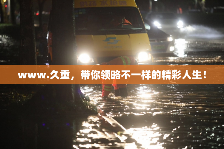 www.久重，带你领略不一样的精彩人生！