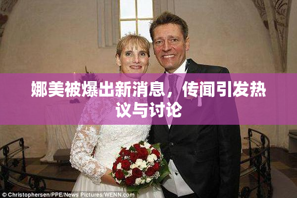 娜美被爆出新消息，传闻引发热议与讨论
