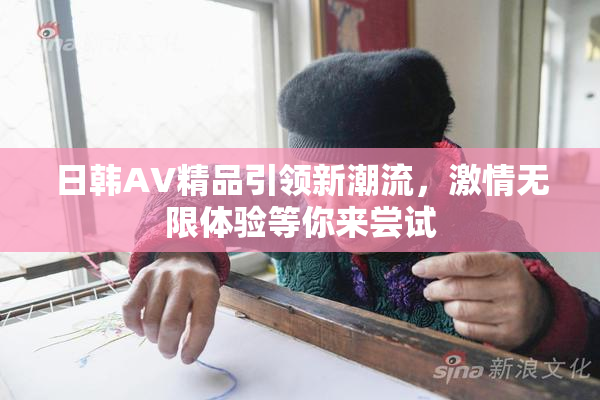 日韩AV精品引领新潮流，激情无限体验等你来尝试
