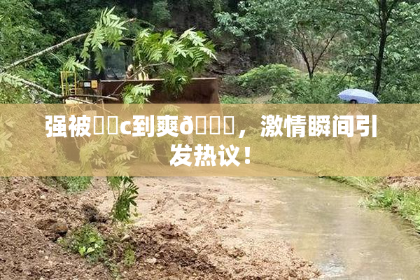 强被❌‌c到爽🔞，激情瞬间引发热议！