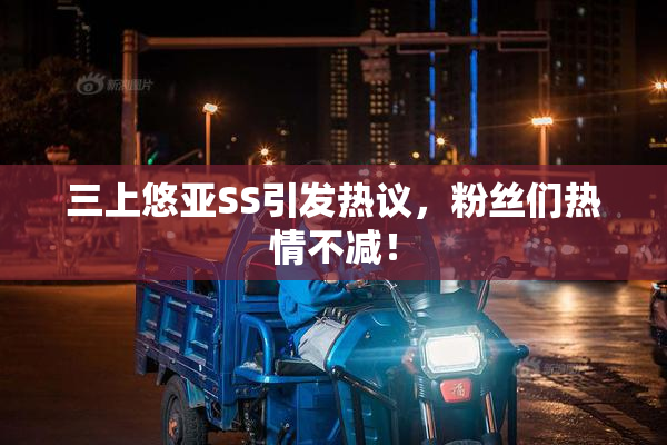 三上悠亚SS引发热议，粉丝们热情不减！