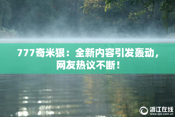 777奇米狠：全新内容引发轰动，网友热议不断！