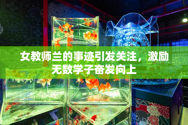 女教师兰的事迹引发关注，激励无数学子奋发向上