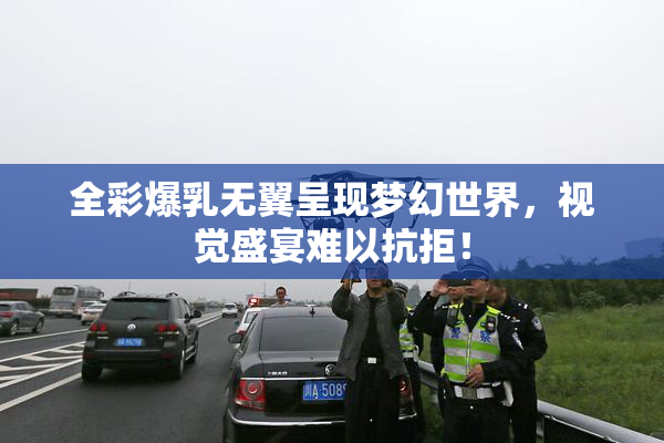 全彩爆乳无翼呈现梦幻世界，视觉盛宴难以抗拒！