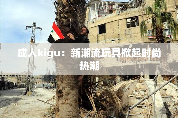 成人kigu：新潮流玩具掀起时尚热潮
