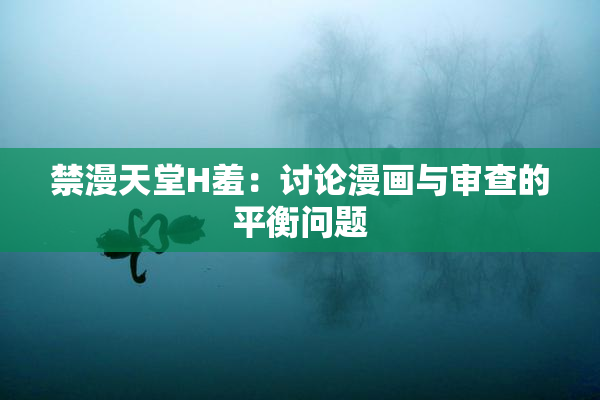 禁漫天堂H羞：讨论漫画与审查的平衡问题