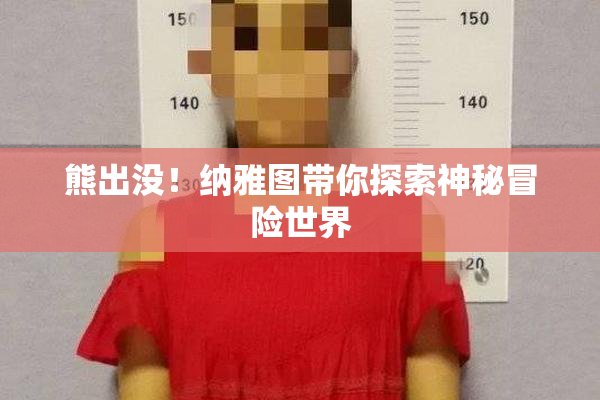 熊出没！纳雅图带你探索神秘冒险世界