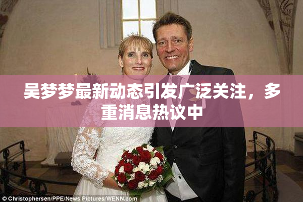 吴梦梦最新动态引发广泛关注，多重消息热议中