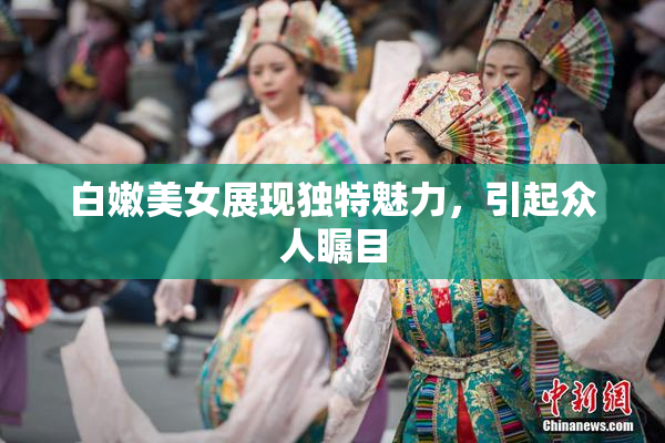 白嫩美女展现独特魅力，引起众人瞩目