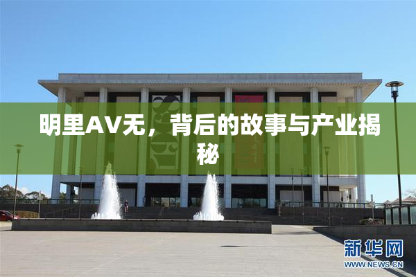明里AV无，背后的故事与产业揭秘