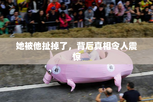 她被他扯掉了，背后真相令人震惊