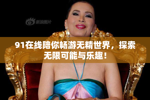 91在线陪你畅游无精世界，探索无限可能与乐趣！
