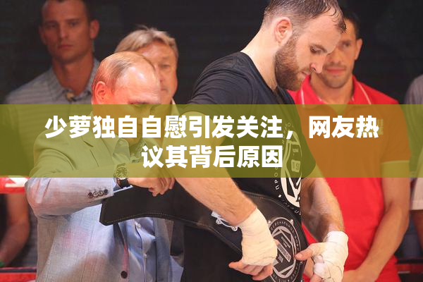 少萝独自自慰引发关注，网友热议其背后原因